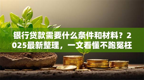银行贷款需要什么条件和材料？2025最新整理，一文看懂不跑冤枉路