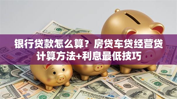 银行贷款怎么算？房贷车贷经营贷计算方法+利息最低技巧