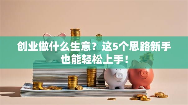 创业做什么生意？这5个思路新手也能轻松上手！