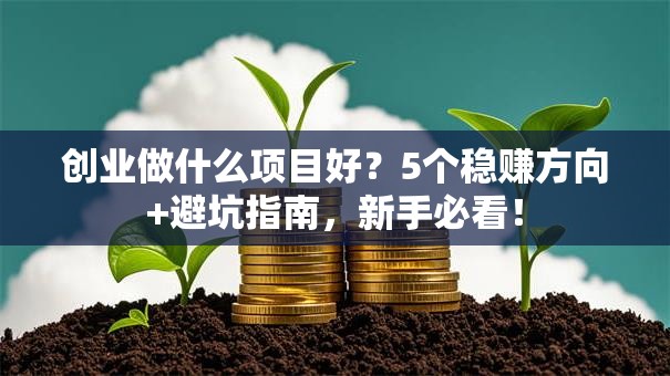 创业做什么项目好？5个稳赚方向+避坑指南，新手必看！