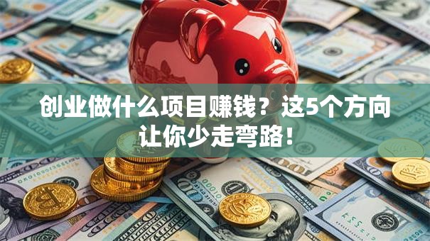 创业做什么项目赚钱？这5个方向让你少走弯路！