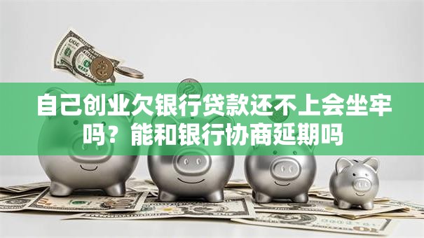 自己创业欠银行贷款还不上会坐牢吗？能和银行协商延期吗