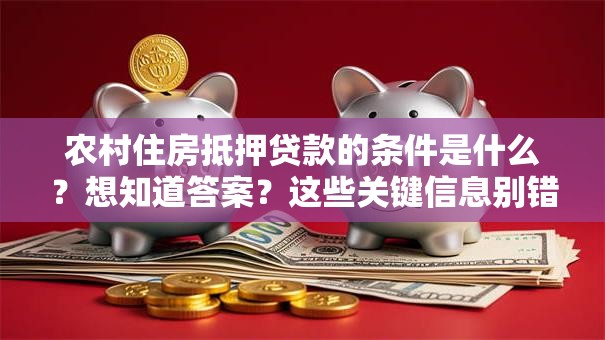 农村住房抵押贷款的条件是什么？想知道答案？这些关键信息别错过