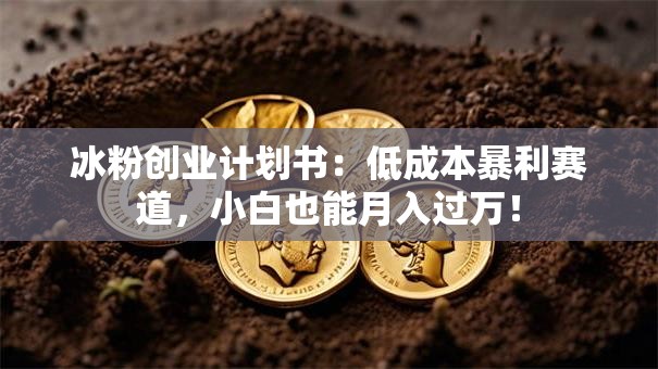 冰粉创业计划书：低成本暴利赛道，小白也能月入过万！