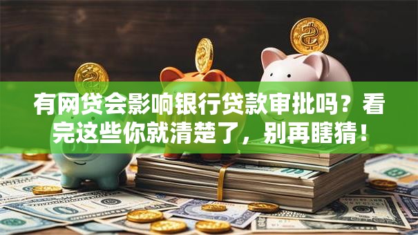 有网贷会影响银行贷款审批吗？看完这些你就清楚了，别再瞎猜！
