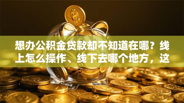 想办公积金贷款却不知道在哪？线上怎么操作、线下去哪个地方，这篇全说明白，赶紧看