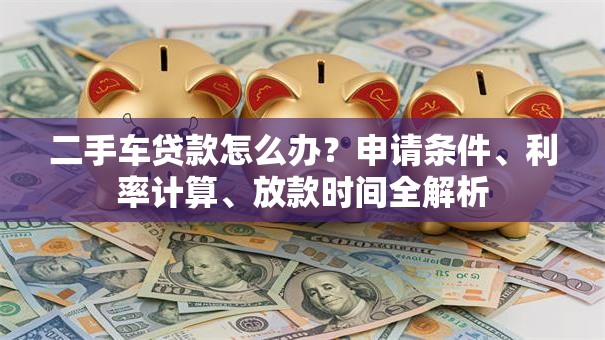 二手车贷款怎么办？申请条件、利率计算、放款时间全解析