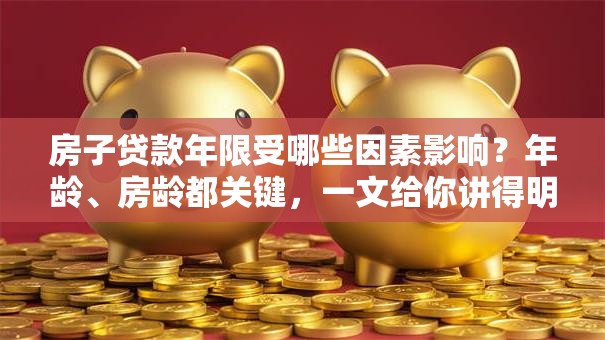 房子贷款年限受哪些因素影响？年龄、房龄都关键，一文给你讲得明明白白