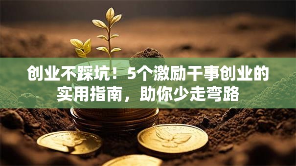 创业不踩坑！5个激励干事创业的实用指南，助你少走弯路