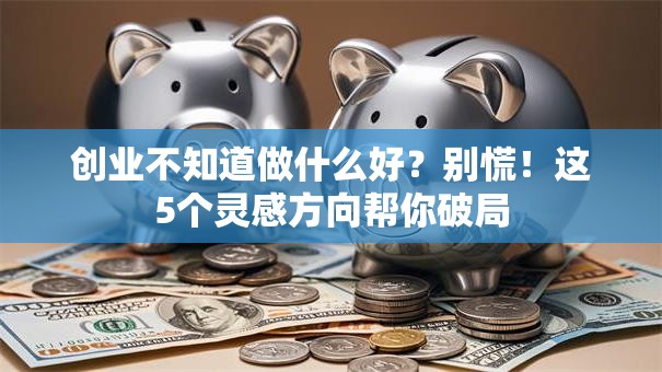 创业不知道做什么好？别慌！这5个灵感方向帮你破局