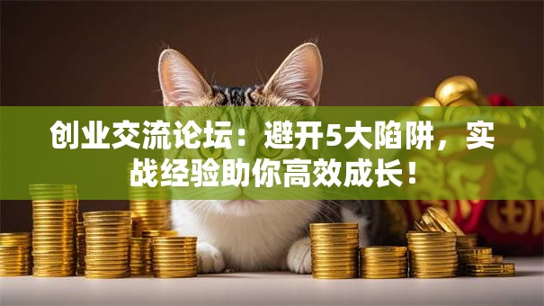 创业交流论坛：避开5大陷阱，实战经验助你高效成长！