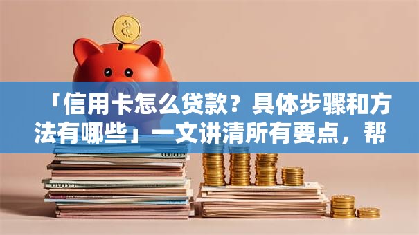 「信用卡怎么贷款？具体步骤和方法有哪些」一文讲清所有要点，帮你轻松搞定贷款
