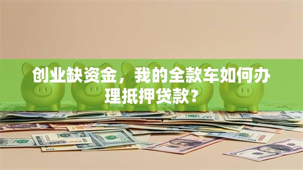 创业缺资金，我的全款车如何办理抵押贷款？