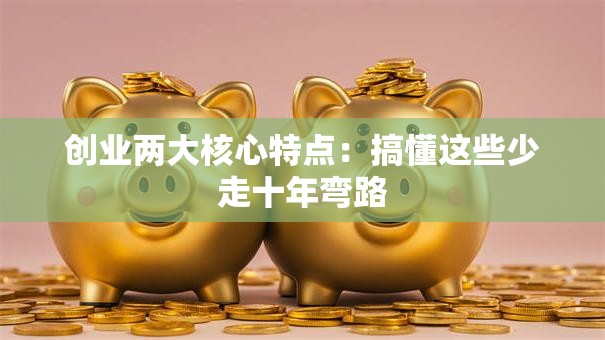 创业两大核心特点：搞懂这些少走十年弯路