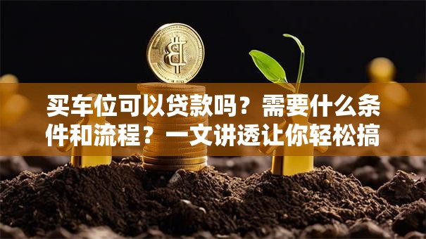 买车位可以贷款吗？需要什么条件和流程？一文讲透让你轻松搞明白