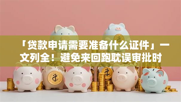 「贷款申请需要准备什么证件」一文列全！避免来回跑耽误审批时间