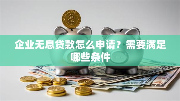 企业无息贷款怎么申请？需要满足哪些条件