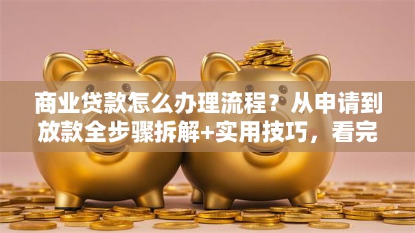 商业贷款怎么办理流程？从申请到放款全步骤拆解+实用技巧，看完就能办