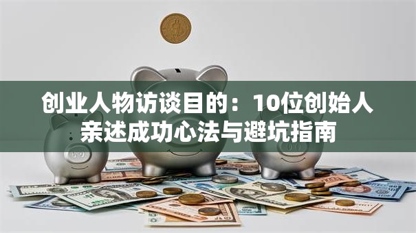 创业人物访谈目的：10位创始人亲述成功心法与避坑指南