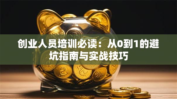 创业人员培训必读：从0到1的避坑指南与实战技巧