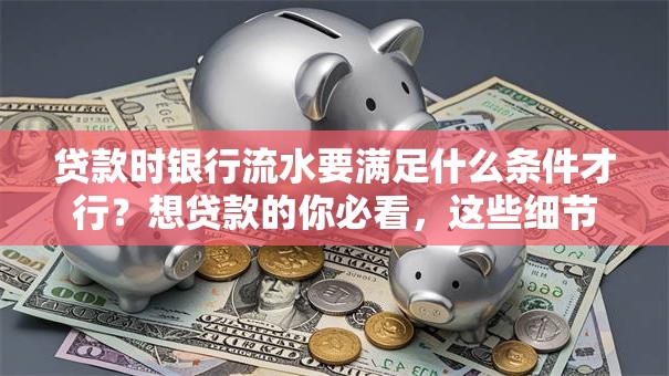 贷款时银行流水要满足什么条件才行？想贷款的你必看，这些细节别忽略
