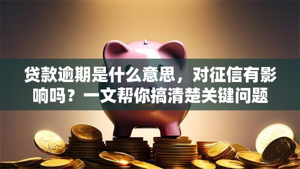 贷款逾期是什么意思，对征信有影响吗？一文帮你搞清楚关键问题