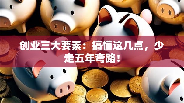 创业三大要素：搞懂这几点，少走五年弯路！