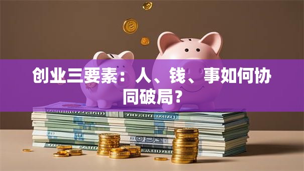 创业三要素：人、钱、事如何协同破局？