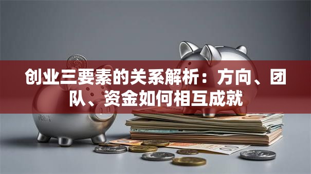 创业三要素的关系解析：方向、团队、资金如何相互成就