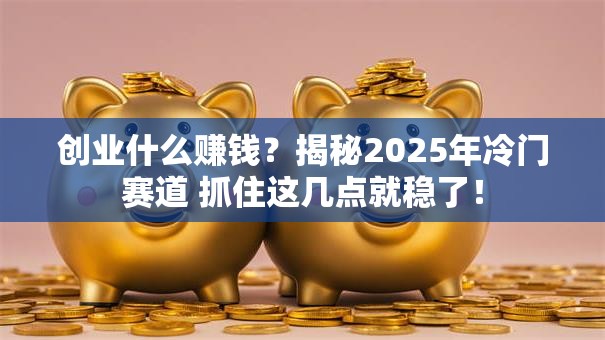 创业什么赚钱？揭秘2025年冷门赛道 抓住这几点就稳了！