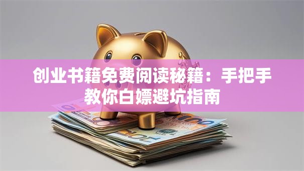 创业书籍免费阅读秘籍：手把手教你白嫖避坑指南