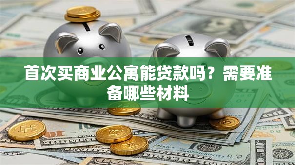 首次买商业公寓能贷款吗？需要准备哪些材料