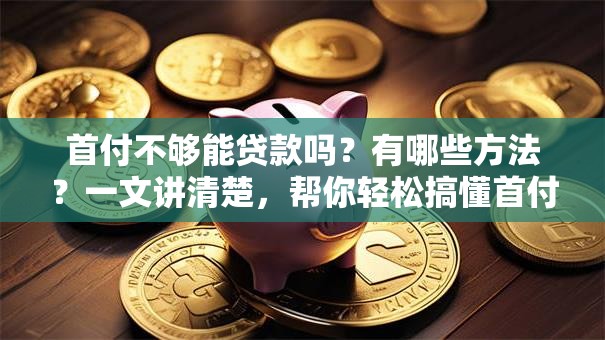 首付不够能贷款吗？有哪些方法？一文讲清楚，帮你轻松搞懂首付贷款那些事儿！