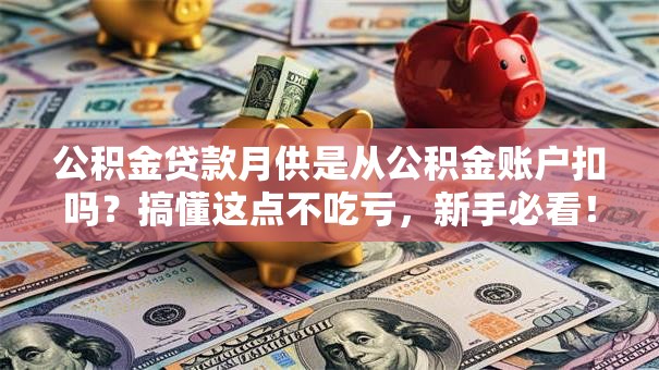 公积金贷款月供是从公积金账户扣吗？搞懂这点不吃亏，新手必看！