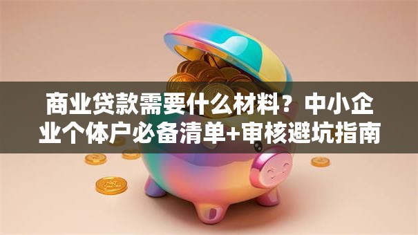 商业贷款需要什么材料？中小企业个体户必备清单+审核避坑指南