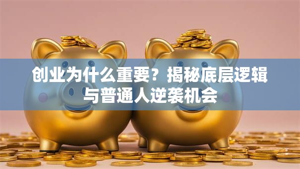 创业为什么重要？揭秘底层逻辑与普通人逆袭机会