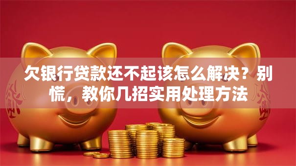 欠银行贷款还不起该怎么解决？别慌，教你几招实用处理方法