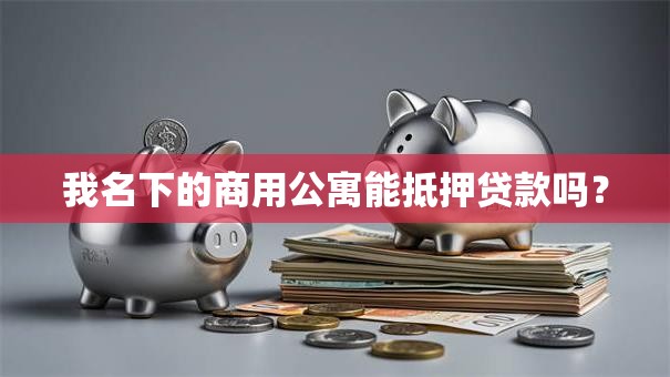 我名下的商用公寓能抵押贷款吗？