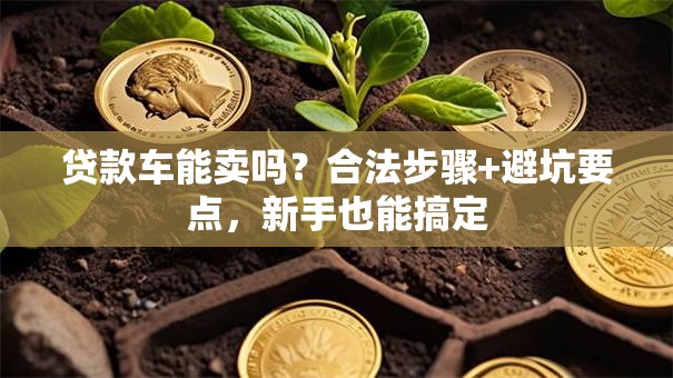 贷款车能卖吗？合法步骤+避坑要点，新手也能搞定