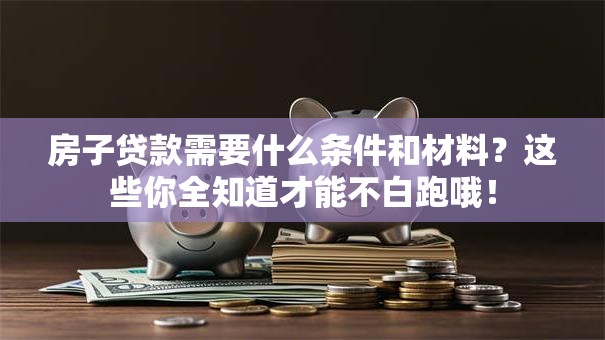 房子贷款需要什么条件和材料？这些你全知道才能不白跑哦！
