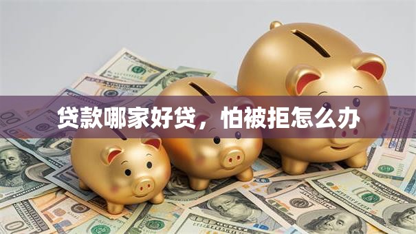 贷款哪家好贷，怕被拒怎么办