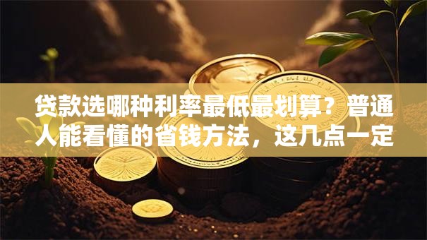 贷款选哪种利率最低最划算？普通人能看懂的省钱方法，这几点一定要记牢