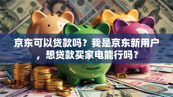 京东可以贷款吗？我是京东新用户，想贷款买家电能行吗？