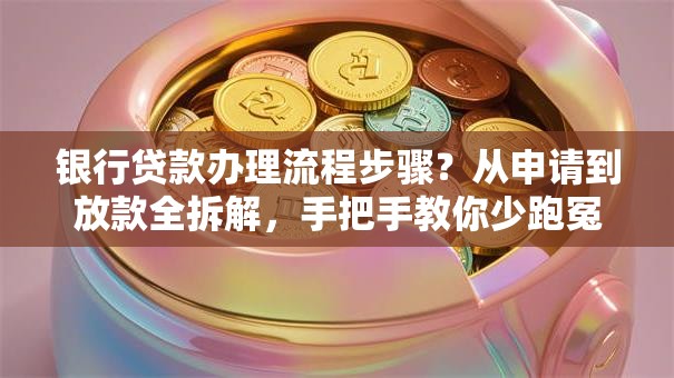银行贷款办理流程步骤？从申请到放款全拆解，手把手教你少跑冤枉路