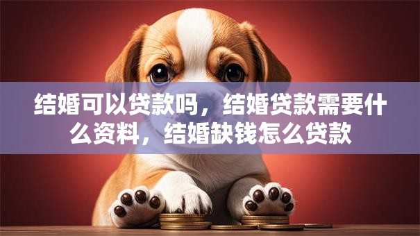 结婚可以贷款吗，结婚贷款需要什么资料，结婚缺钱怎么贷款