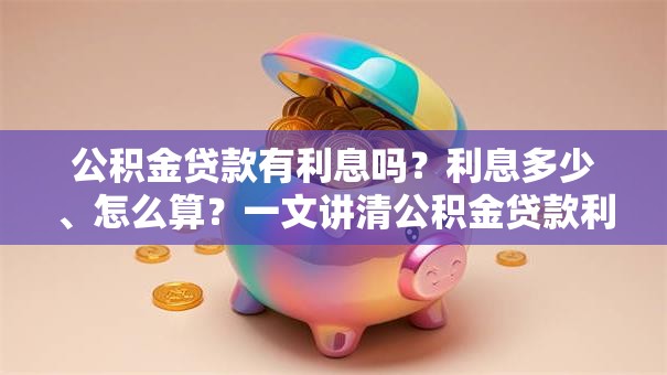 公积金贷款有利息吗？利息多少、怎么算？一文讲清公积金贷款利息那些事