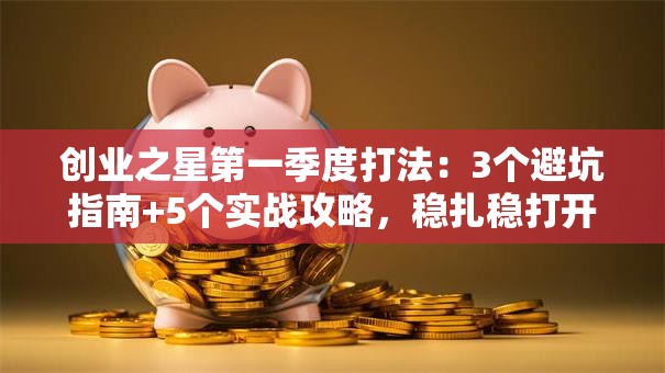 创业之星第一季度打法：3个避坑指南+5个实战攻略，稳扎稳打开局！