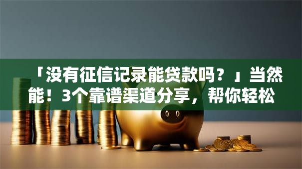 「没有征信记录能贷款吗？」当然能！3个靠谱渠道分享，帮你轻松解决，快来看
