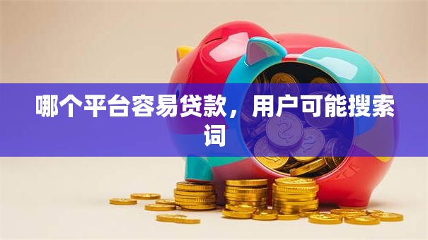 哪个平台容易贷款，用户可能搜索词