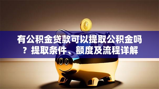 有公积金贷款可以提取公积金吗？提取条件、额度及流程详解